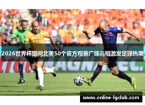 2026世界杯期间北美50个官方观赛广场亮相激发足球热潮