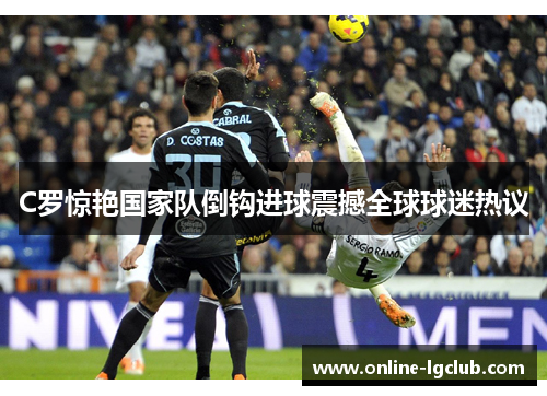 C罗惊艳国家队倒钩进球震撼全球球迷热议