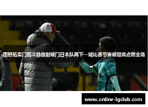 南野拓实门前冷静推射破门日本队再下一城比赛节奏被彻底点燃全场