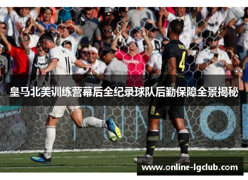 皇马北美训练营幕后全纪录球队后勤保障全景揭秘