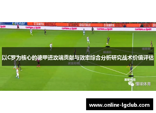 以C罗为核心的德甲进攻端贡献与效率综合分析研究战术价值评估 以C罗为核心的德甲进攻端贡献与效率综合分析研究战术价值评估