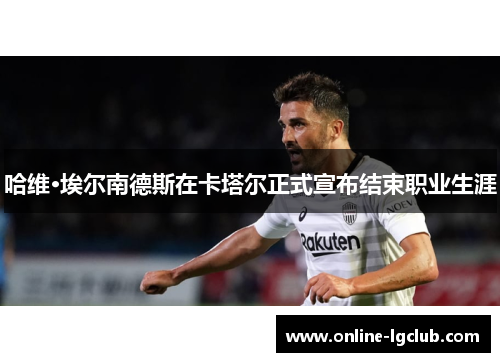 哈维·埃尔南德斯在卡塔尔正式宣布结束职业生涯 哈维·埃尔南德斯在卡塔尔正式宣布结束职业生涯