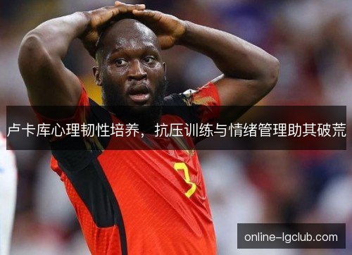 卢卡库心理韧性培养，抗压训练与情绪管理助其破荒