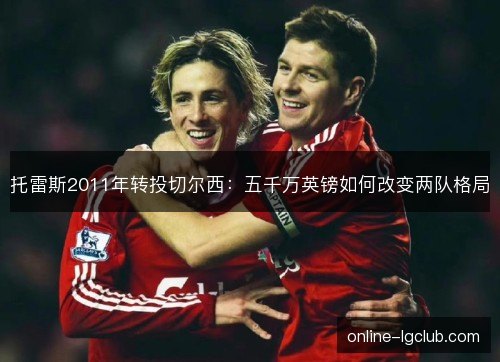 托雷斯2011年转投切尔西：五千万英镑如何改变两队格局